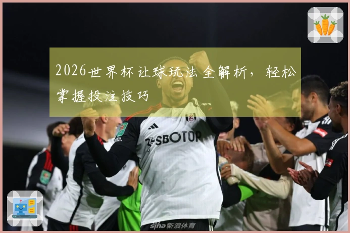 2026世界杯让球玩法全解析，轻松掌握投注技巧