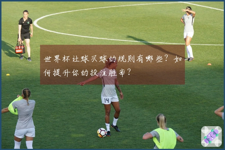 世界杯让球买球的规则有哪些？如何提升你的投注胜率？