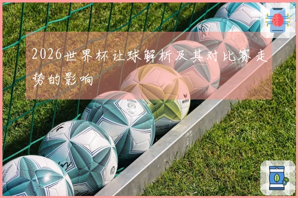 2026世界杯让球解析及其对比赛走势的影响