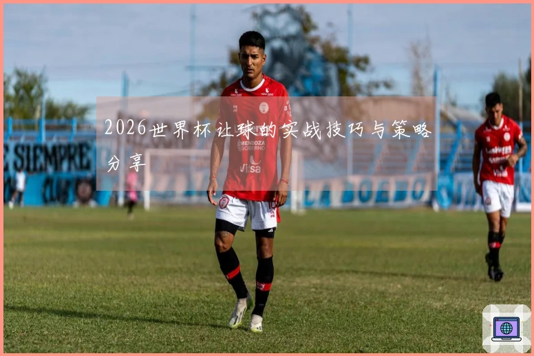 2026世界杯让球的实战技巧与策略分享