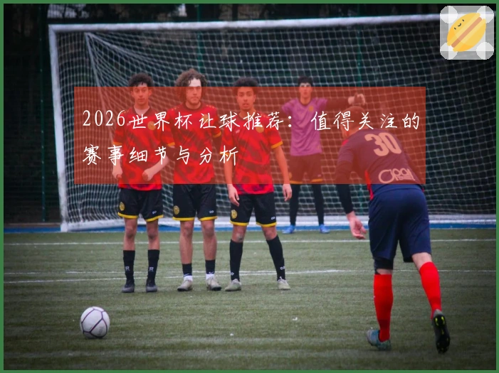 2026世界杯让球推荐：值得关注的赛事细节与分析