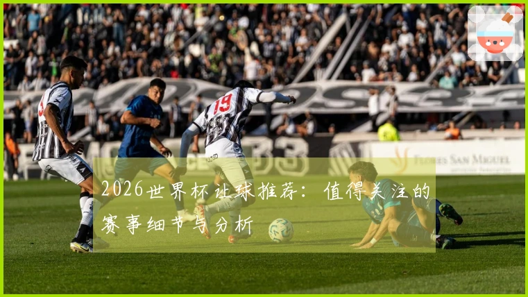 2026世界杯让球推荐：值得关注的赛事细节与分析