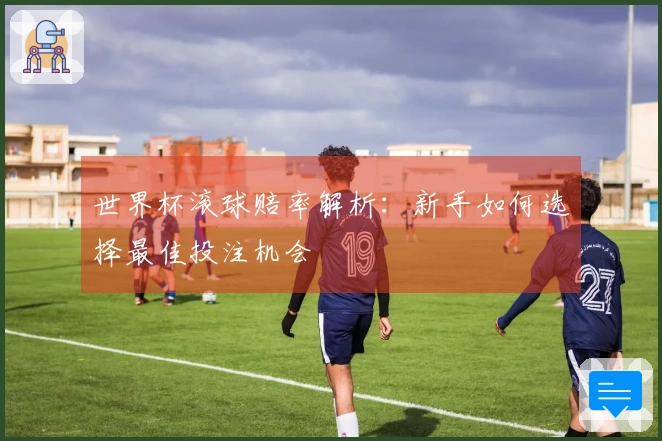 世界杯滚球赔率解析：新手如何选择最佳投注机会