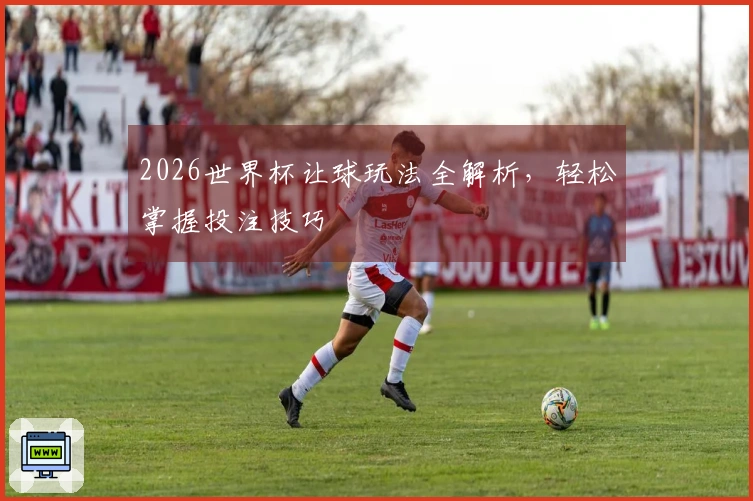 2026世界杯让球玩法全解析，轻松掌握投注技巧