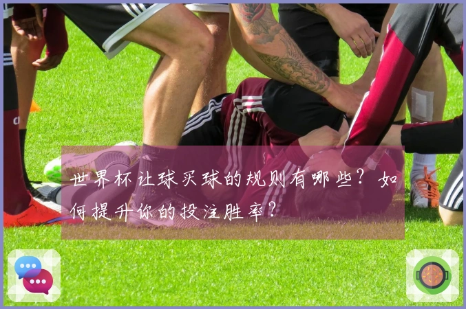 世界杯让球买球的规则有哪些？如何提升你的投注胜率？