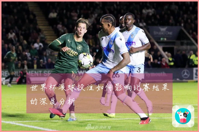 世界杯滚球投注如何影响比赛结果的深度分析
