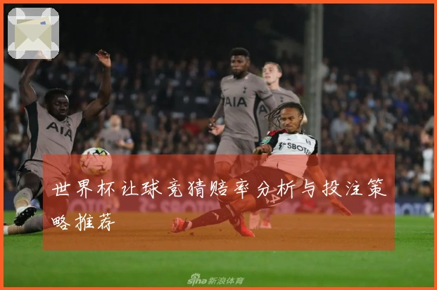 世界杯让球竞猜赔率分析与投注策略推荐